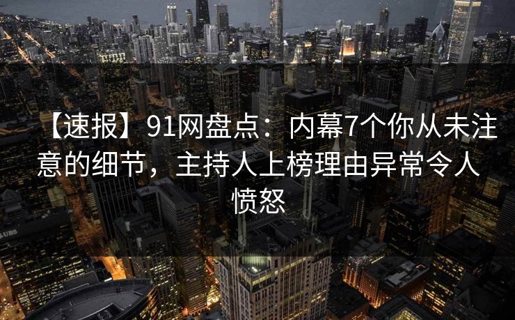 【速报】91网盘点：内幕7个你从未注意的细节，主持人上榜理由异常令人愤怒