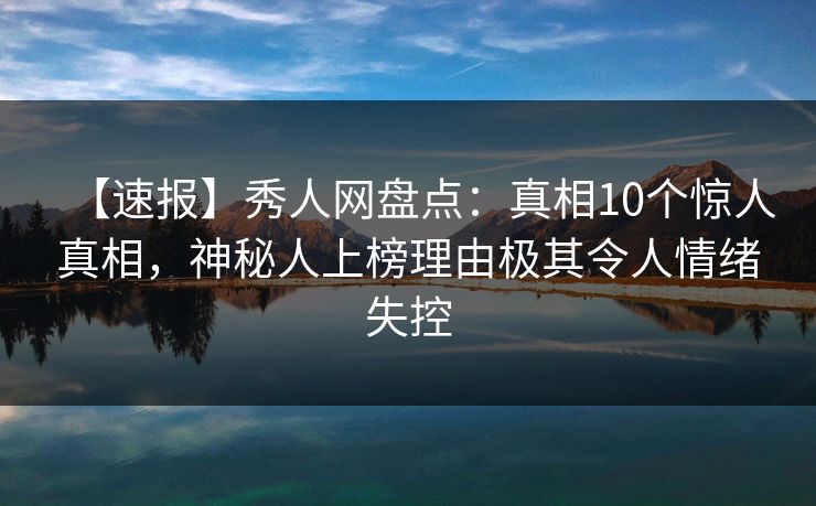 【速报】秀人网盘点：真相10个惊人真相，神秘人上榜理由极其令人情绪失控