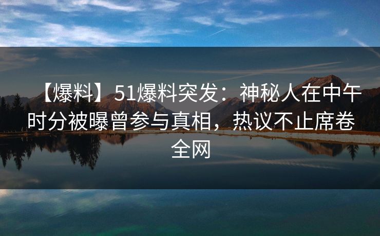 【爆料】51爆料突发：神秘人在中午时分被曝曾参与真相，热议不止席卷全网