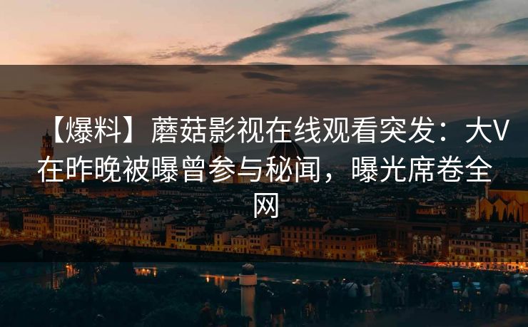 【爆料】蘑菇影视在线观看突发：大V在昨晚被曝曾参与秘闻，曝光席卷全网