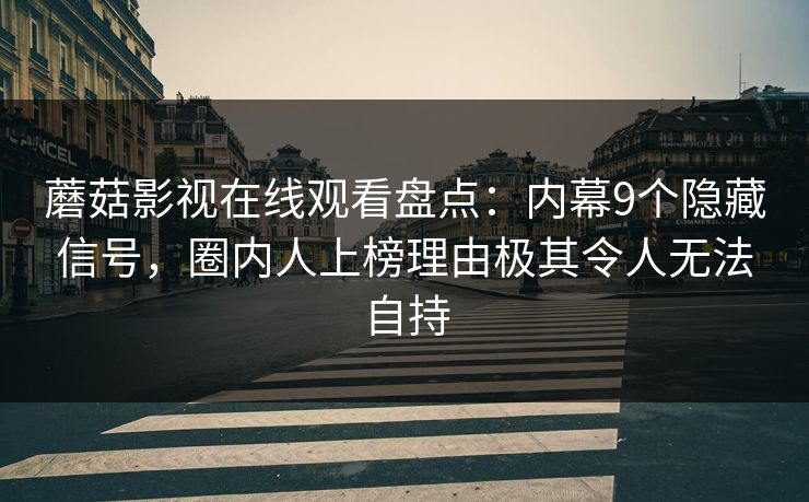 蘑菇影视在线观看盘点：内幕9个隐藏信号，圈内人上榜理由极其令人无法自持