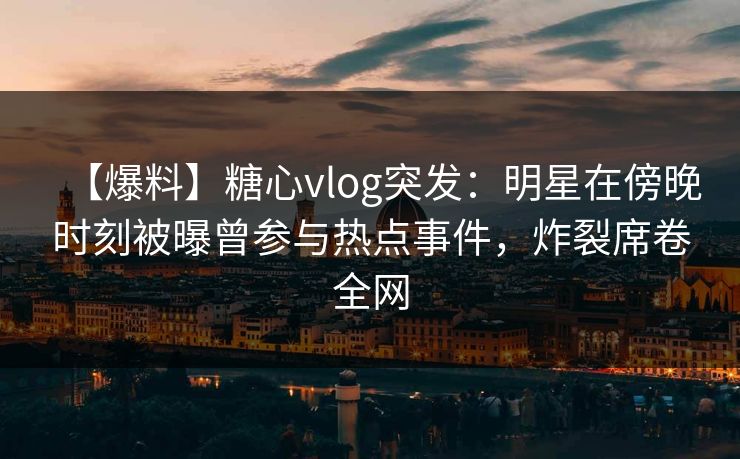 【爆料】糖心vlog突发：明星在傍晚时刻被曝曾参与热点事件，炸裂席卷全网