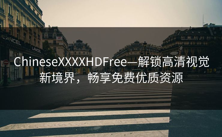 ChineseXXXXHDFree—解锁高清视觉新境界,畅享免费优质资源 ChineseXXXXHDFree—解锁高清视觉新境界,畅享免费优质资源