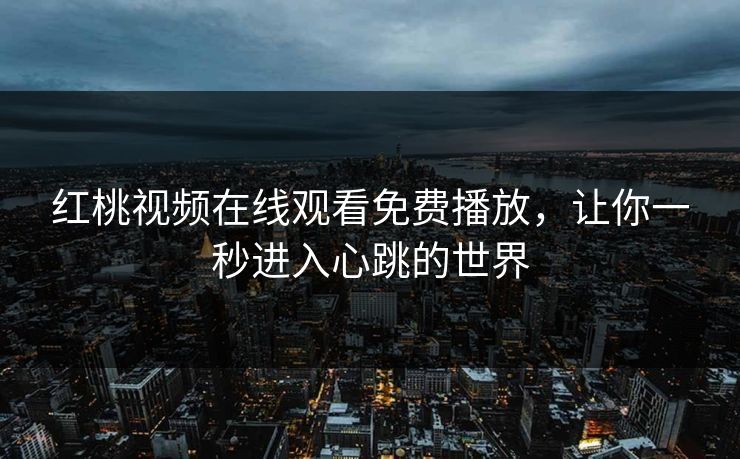 红桃视频在线观看免费播放,让你一秒进入心跳的世界 红桃视频在线观看免费播放,让你一秒进入心跳的世界
