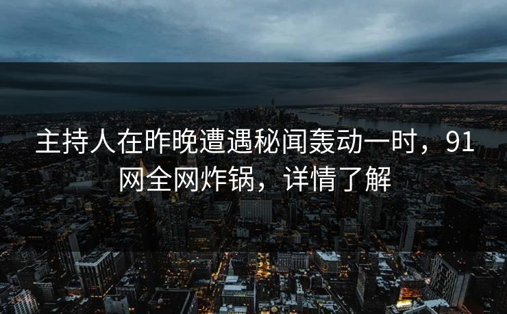主持人在昨晚遭遇秘闻轰动一时,91网全网炸锅,详情了解 主持人在昨晚遭遇秘闻轰动一时,91网全网炸锅,详情了解