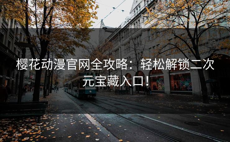 樱花动漫官网全攻略：轻松解锁二次元宝藏入口！