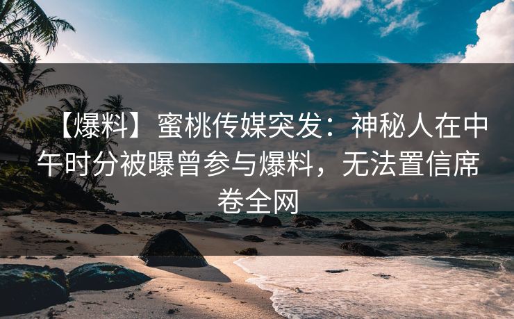 【爆料】蜜桃传媒突发:神秘人在中午时分被曝曾参与爆料,无法置信席卷全网 【爆料】蜜桃传媒突发:神秘人在中午时分被曝曾参与爆料,无法置信席卷全网