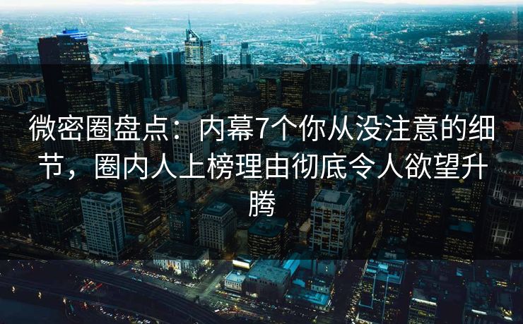 微密圈盘点:内幕7个你从没注意的细节,圈内人上榜理由彻底令人欲望升腾 微密圈盘点:内幕7个你从没注意的细节,圈内人上榜理由彻底令人欲望升腾