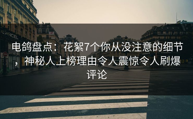 电鸽盘点：花絮7个你从没注意的细节，神秘人上榜理由令人震惊令人刷爆评论