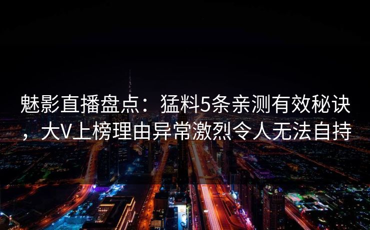 魅影直播盘点：猛料5条亲测有效秘诀，大V上榜理由异常激烈令人无法自持
