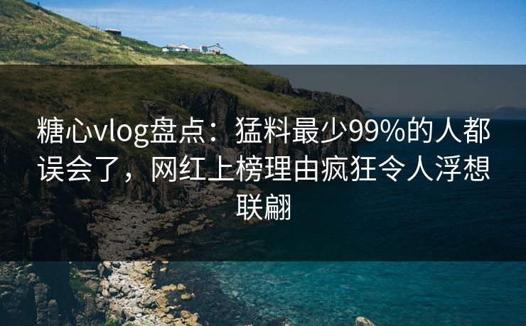 糖心vlog盘点：猛料最少99%的人都误会了，网红上榜理由疯狂令人浮想联翩