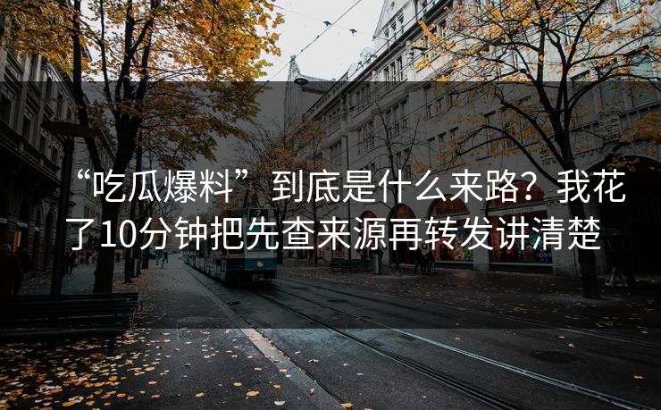 “吃瓜爆料”到底是什么来路？我花了10分钟把先查来源再转发讲清楚