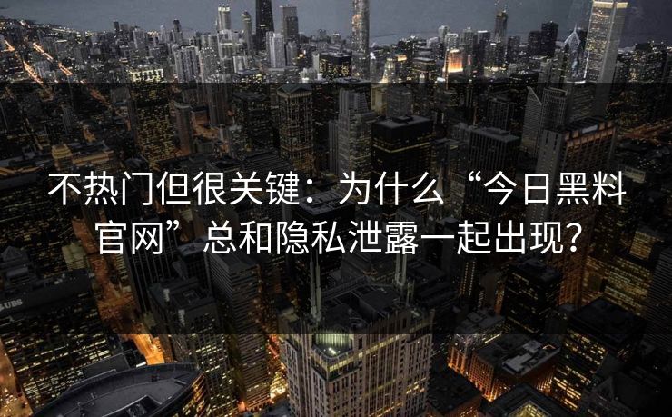 不热门但很关键：为什么“今日黑料官网”总和隐私泄露一起出现？