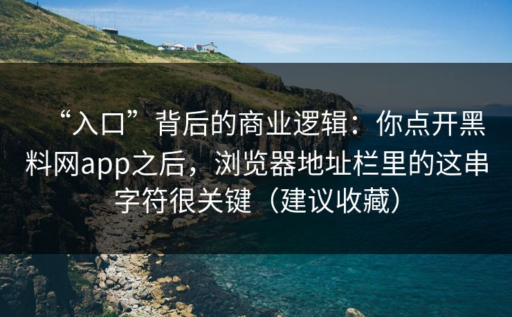 “入口”背后的商业逻辑：你点开黑料网app之后，浏览器地址栏里的这串字符很关键（建议收藏）