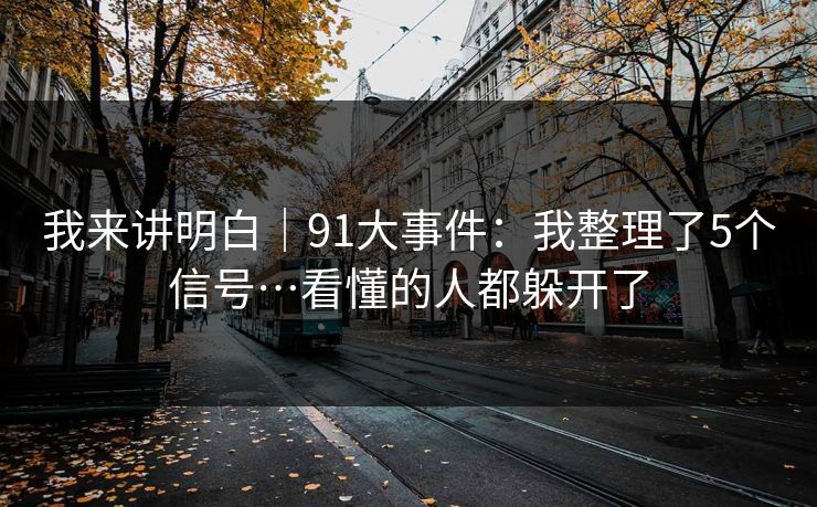 我来讲明白|91大事件:我整理了5个信号…看懂的人都躲开了 我来讲明白|91大事件:我整理了5个信号…看懂的人都躲开了