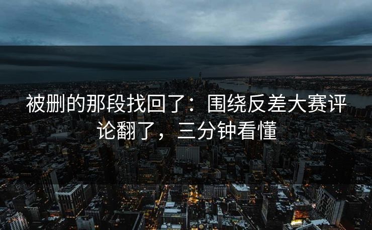 被删的那段找回了：围绕反差大赛评论翻了，三分钟看懂