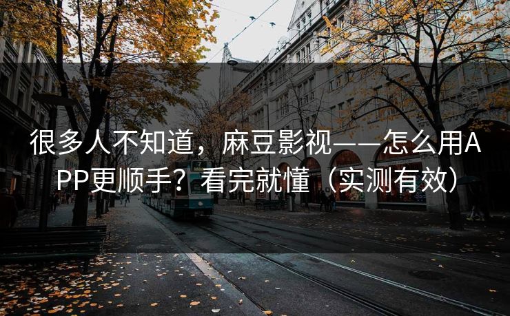 很多人不知道，麻豆影视——怎么用APP更顺手？看完就懂（实测有效）