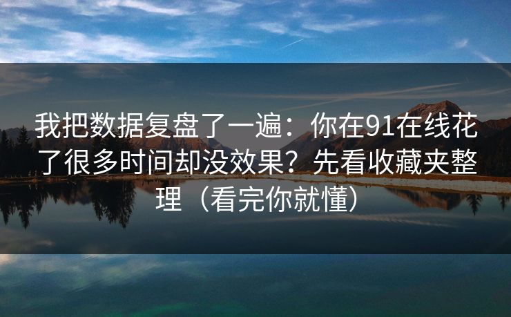 我把数据复盘了一遍:你在91在线花了很多时间却没效果?先看收藏夹整理(看完你就懂) 我把数据复盘了一遍:你在91在线花了很多时间却没效果?先看收藏夹整理(看完你就懂)