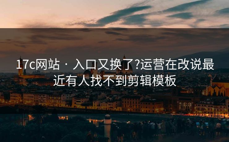 17c网站 · 入口又换了?运营在改说最近有人找不到剪辑模板