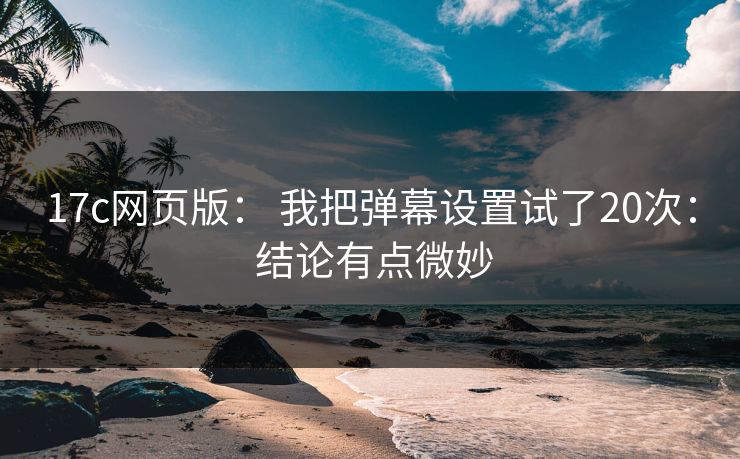 17c网页版： 我把弹幕设置试了20次： 结论有点微妙