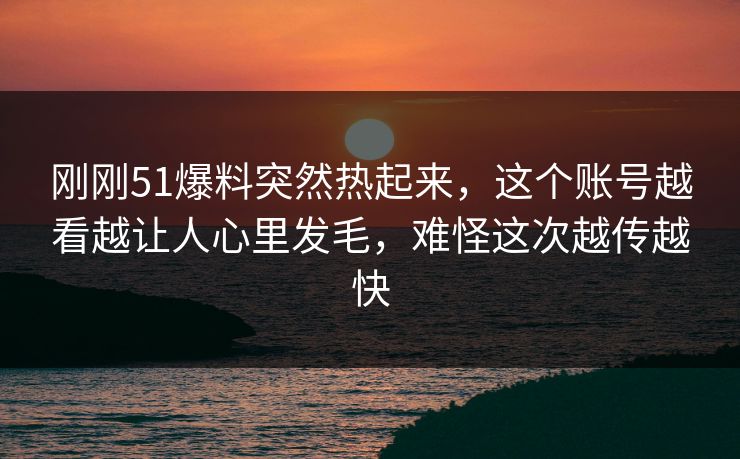 刚刚51爆料突然热起来,这个账号越看越让人心里发毛,难怪这次越传越快 刚刚51爆料突然热起来,这个账号越看越让人心里发毛,难怪这次越传越快