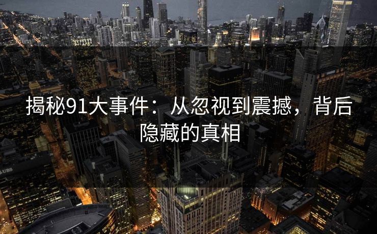 揭秘91大事件：从忽视到震撼，背后隐藏的真相