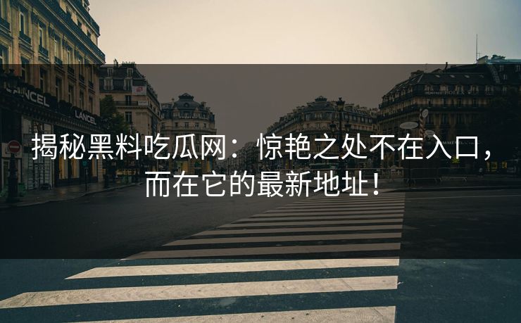 揭秘黑料吃瓜网:惊艳之处不在入口,而在它的最新地址! 揭秘黑料吃瓜网:惊艳之处不在入口,而在它的最新地址!