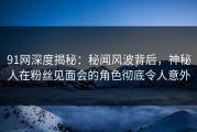 91网深度揭秘：秘闻风波背后，神秘人在粉丝见面会的角色彻底令人意外