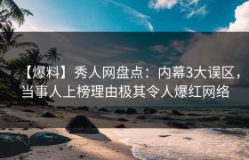 【爆料】秀人网盘点：内幕3大误区，当事人上榜理由极其令人爆红网络