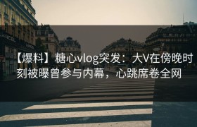 【爆料】糖心vlog突发：大V在傍晚时刻被曝曾参与内幕，心跳席卷全网
