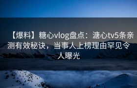 【爆料】糖心vlog盘点：溏心tv5条亲测有效秘诀，当事人上榜理由罕见令人曝光