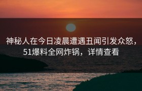 神秘人在今日凌晨遭遇丑闻引发众怒，51爆料全网炸锅，详情查看