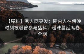 【爆料】秀人网突发：圈内人在傍晚时刻被曝曾参与猛料，暧昧蔓延席卷全网