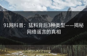 91网科普：猛料背后3种类型——揭秘网络谣言的真相