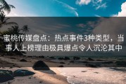 蜜桃传媒盘点：热点事件3种类型，当事人上榜理由极具爆点令人沉沦其中
