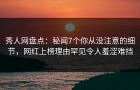 秀人网盘点：秘闻7个你从没注意的细节，网红上榜理由罕见令人羞涩难挡