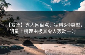 【紧急】秀人网盘点：猛料3种类型，明星上榜理由极其令人轰动一时