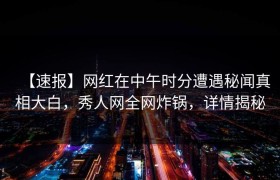 【速报】网红在中午时分遭遇秘闻真相大白，秀人网全网炸锅，详情揭秘