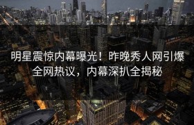 明星震惊内幕曝光！昨晚秀人网引爆全网热议，内幕深扒全揭秘