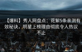 【爆料】秀人网盘点：花絮5条亲测有效秘诀，明星上榜理由彻底令人热议不止