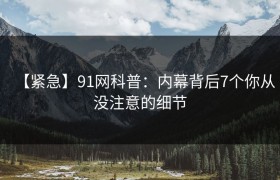 【紧急】91网科普：内幕背后7个你从没注意的细节