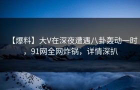 【爆料】大V在深夜遭遇八卦轰动一时，91网全网炸锅，详情深扒