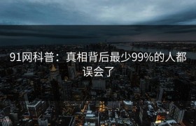 91网科普：真相背后最少99%的人都误会了