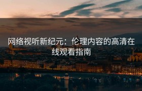 网络视听新纪元：伦理内容的高清在线观看指南