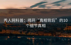 秀人网科普：揭开“真相背后”的10个细节真相