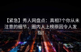 【紧急】秀人网盘点：真相7个你从未注意的细节，圈内人上榜原因令人发指！
