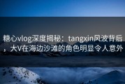 糖心vlog深度揭秘：tangxin风波背后，大V在海边沙滩的角色明显令人意外