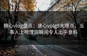糖心vlog盘点：唐心volg5大爆点，当事人上榜理由瞬间令人出乎意料