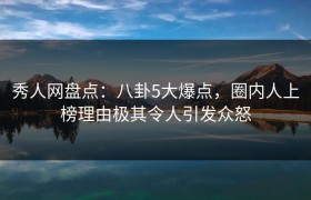 秀人网盘点：八卦5大爆点，圈内人上榜理由极其令人引发众怒