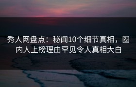 秀人网盘点：秘闻10个细节真相，圈内人上榜理由罕见令人真相大白
